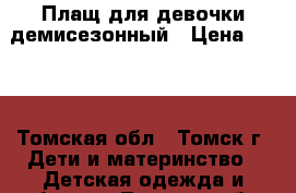 Плащ для девочки демисезонный › Цена ­ 650 - Томская обл., Томск г. Дети и материнство » Детская одежда и обувь   . Томская обл.